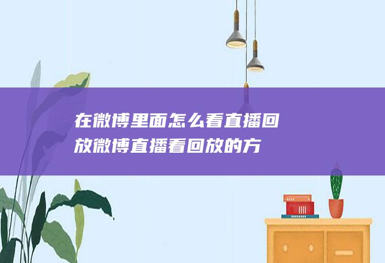 在微博里面怎么看直播回放(微博直播看回放的方法你学会了吗)