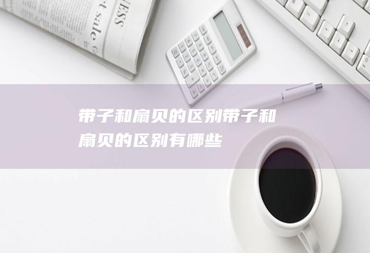 带子和扇贝的区别(带子和扇贝的区别有哪些)