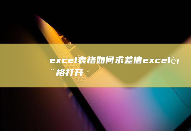 excel表格如何求差值(excel表格打开方法)