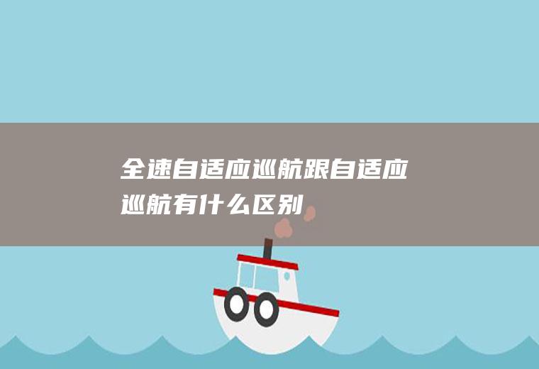 全速自适应巡航跟自适应巡航有什么区别