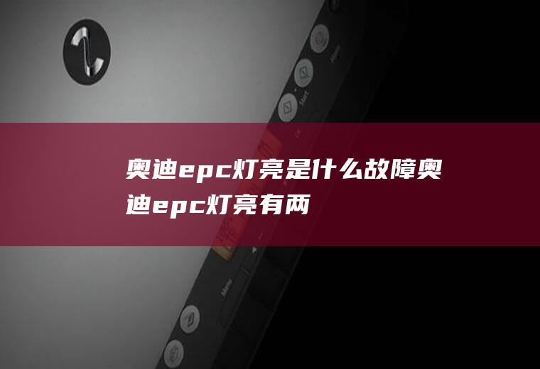 奥迪epc灯亮是什么故障(奥迪epc灯亮有两种可能)
