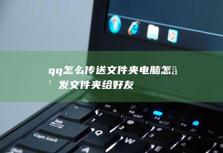 qq怎么传送文件夹(电脑怎么发文件夹给好友)