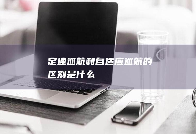 定速巡航和自适应巡航的区别是什么