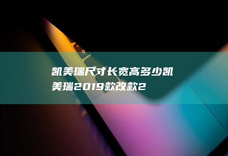 凯美瑞尺寸长宽高多少凯美瑞2019款改款2