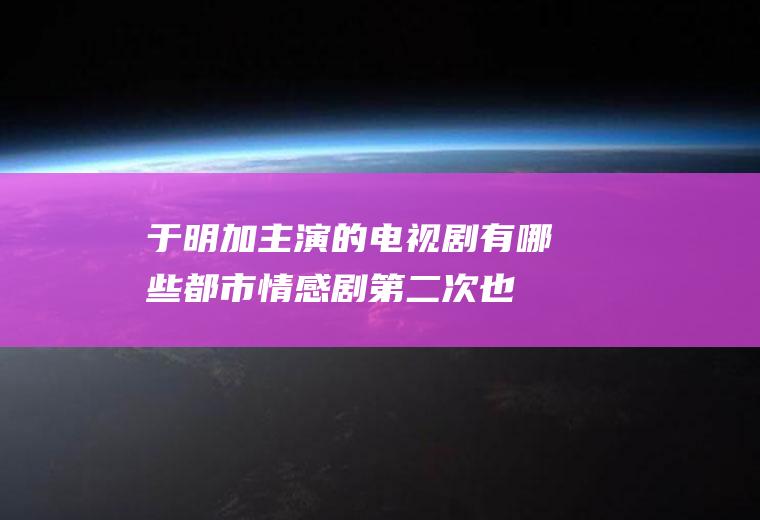 于明加主演的电视剧有哪些(都市情感剧第二次也很美)