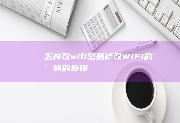 怎样改wifi密码(修改WiFi的密码的步骤)