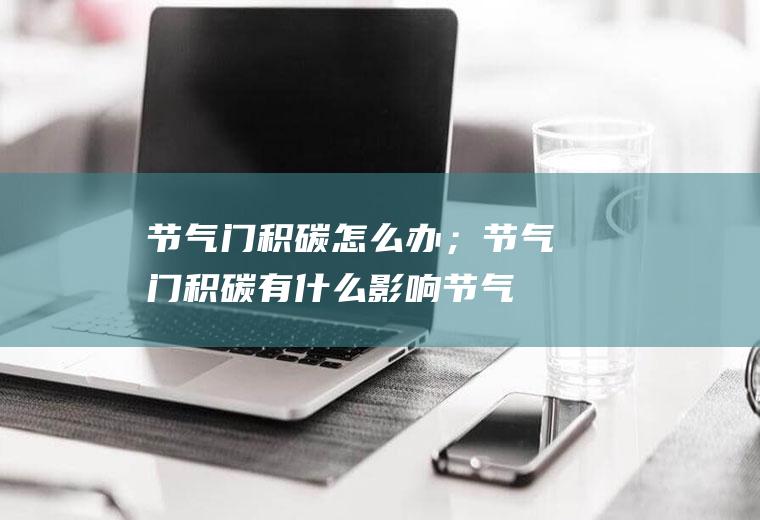 节气门积碳怎么办；节气门积碳有什么影响(节气门积碳怎么办)