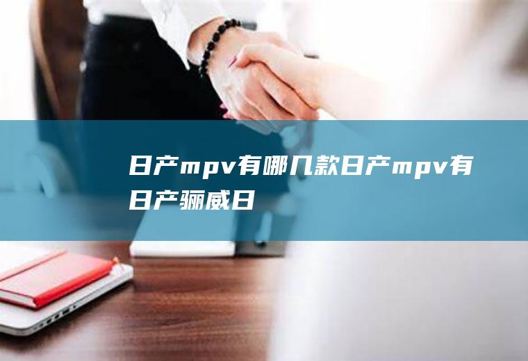 日产mpv有哪几款(日产mpv有日产骊威、日产NV200和贵士三款车)
