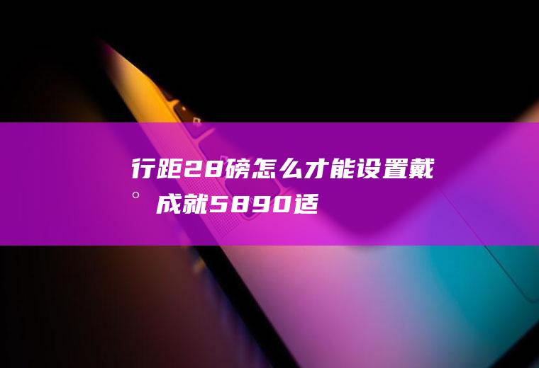 行距28磅怎么才能设置(戴尔成就5890,适用系统:windows10家庭版)