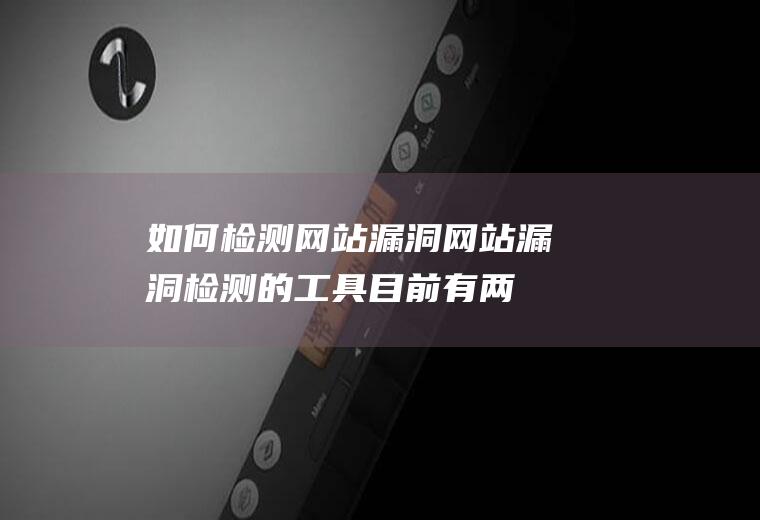 如何检测网站漏洞(网站漏洞检测的工具目前有两种模式)