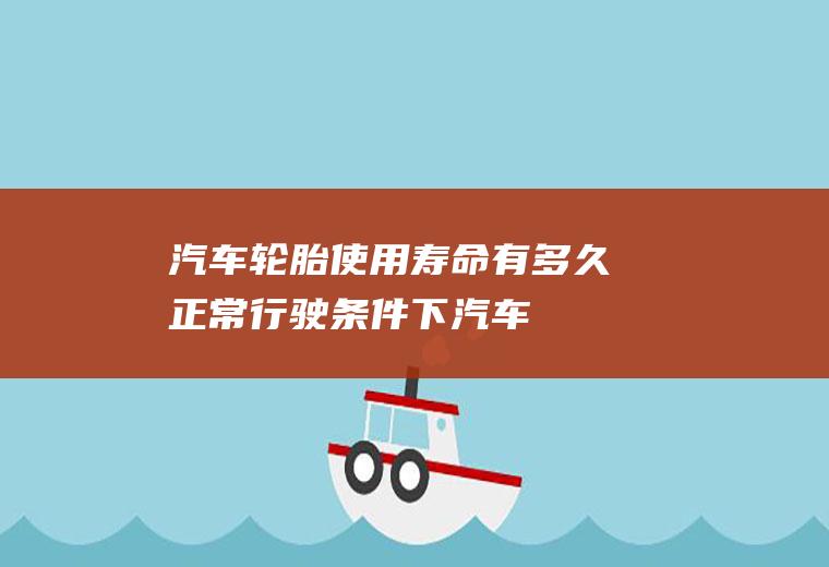 汽车轮胎使用寿命有多久(正常行驶条件下,汽车轮胎轮胎寿命)