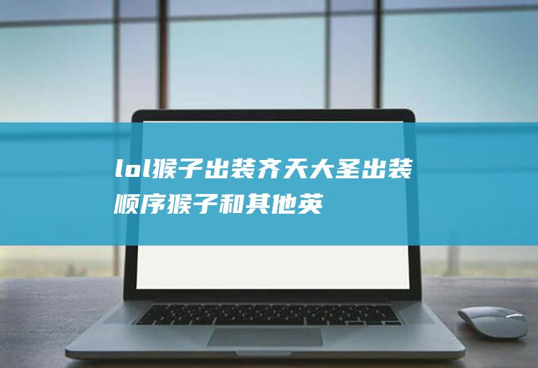 lol猴子出装齐天大圣出装顺序(猴子和其他英雄不同,他出这6件装备是猴子必须出的)