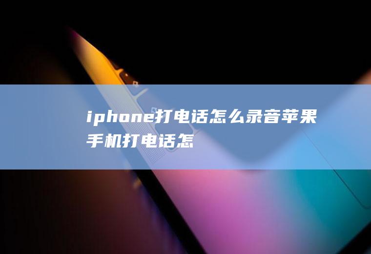 iphone打电话怎么录音(苹果手机打电话怎么录音)