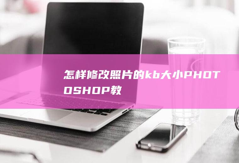 怎样修改照片的kb大小(PHOTOSHOP教程)
