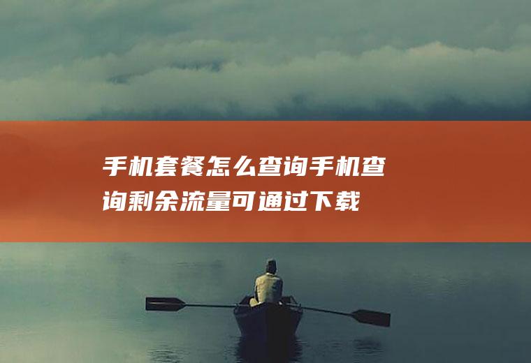手机套餐怎么查询(手机查询剩余流量可通过下载电信、移动、联通的对应营业厅APP)