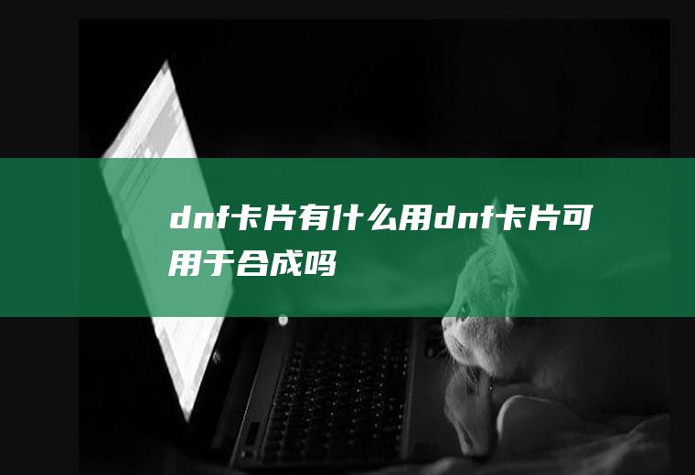 dnf卡片有什么用(dnf卡片可用于合成吗)