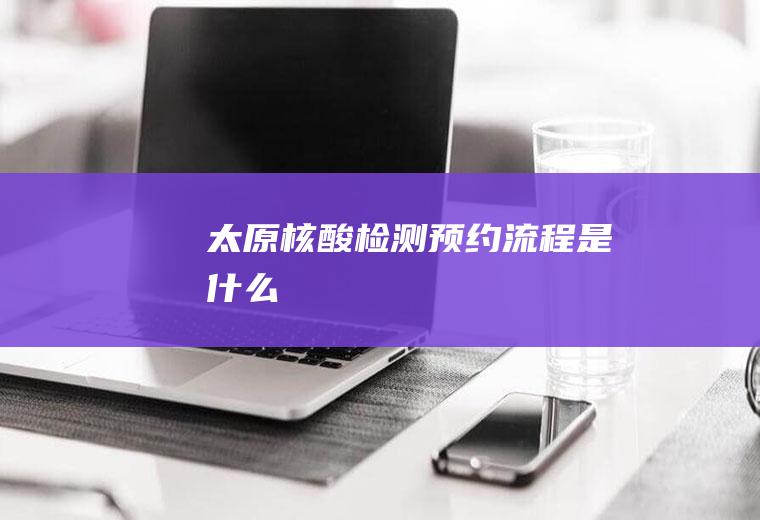 太原核酸检测预约流程是什么