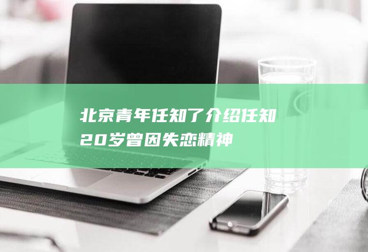 北京青年任知了介绍(任知20岁,曾因失恋精神分裂。)