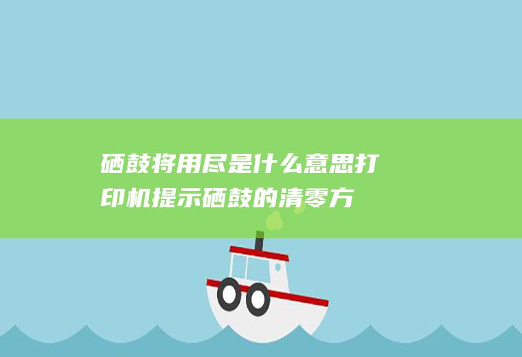 硒鼓将用尽是什么意思(打印机提示硒鼓的清零方法)