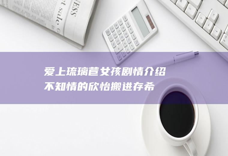 爱上琉璃苣女孩剧情介绍(不知情的欣怡搬进存希家,开始学着和存希相处,两个陌生人从不适)