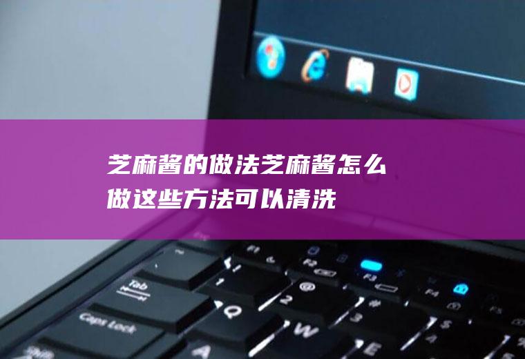 芝麻酱的做法(芝麻酱怎么做这些方法可以清洗)