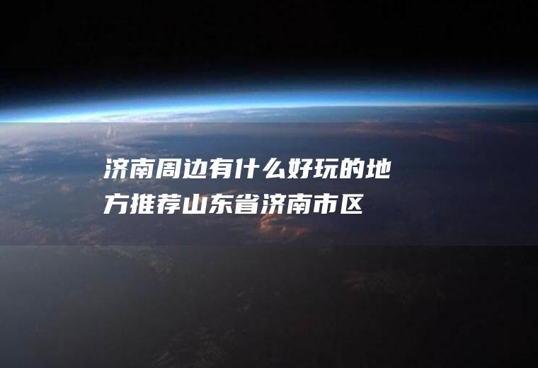济南周边有什么好玩的地方推荐(山东省济南市区湖泊、济南三大历史名胜之一)