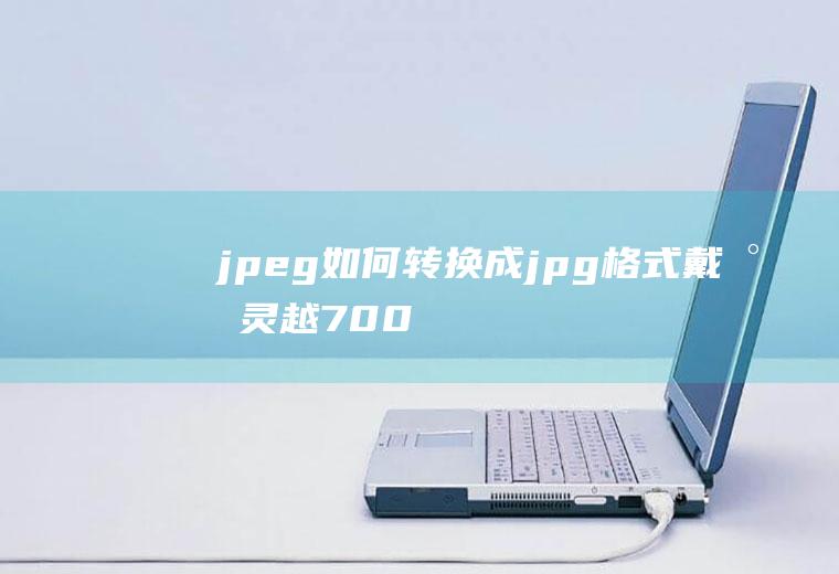jpeg如何转换成jpg格式(戴尔灵越7000,适用系统:Windows10;jpeg和j)