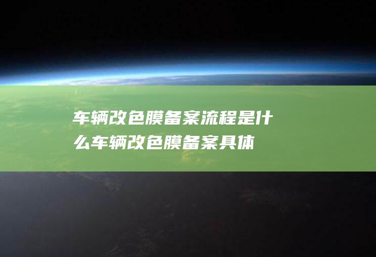 车辆改色膜备案流程是什么(车辆改色膜备案具体流程)