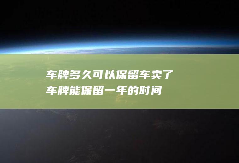 车牌多久可以保留(车卖了车牌能保留一年的时间)