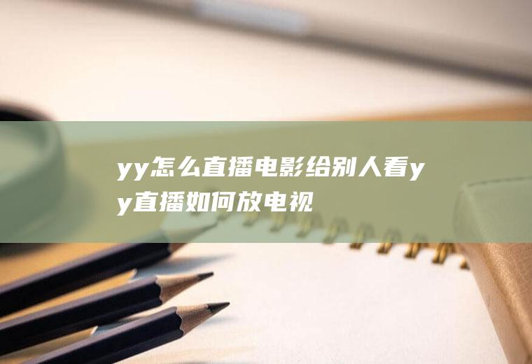 yy怎么直播电影给别人看(yy直播如何放电视给别人看)