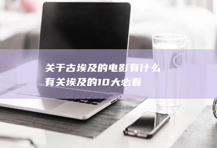 关于古埃及的电影有什么(有关埃及的10大必看电影)