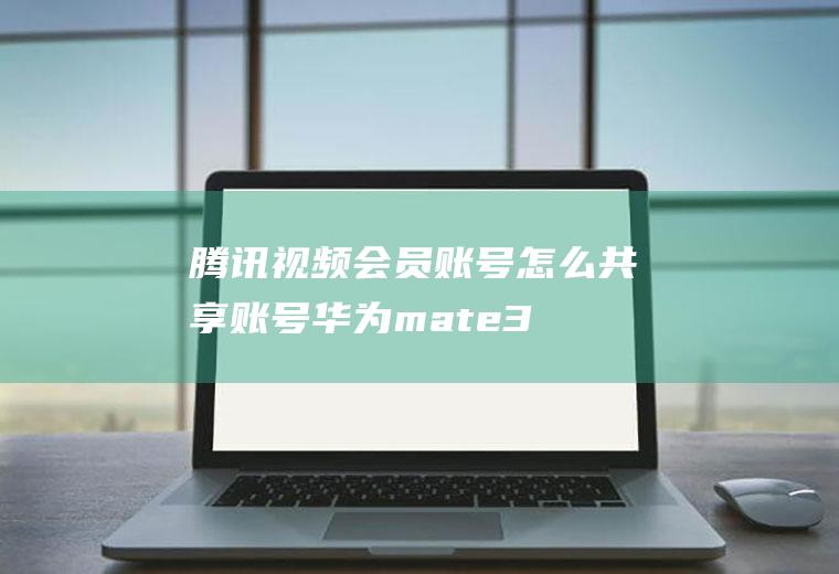 腾讯视频会员账号怎么共享账号(华为mate30共享腾讯视频会员)