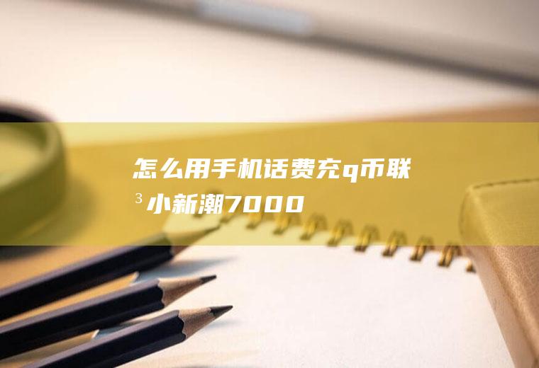 怎么用手机话费充q币(联想小新潮7000)