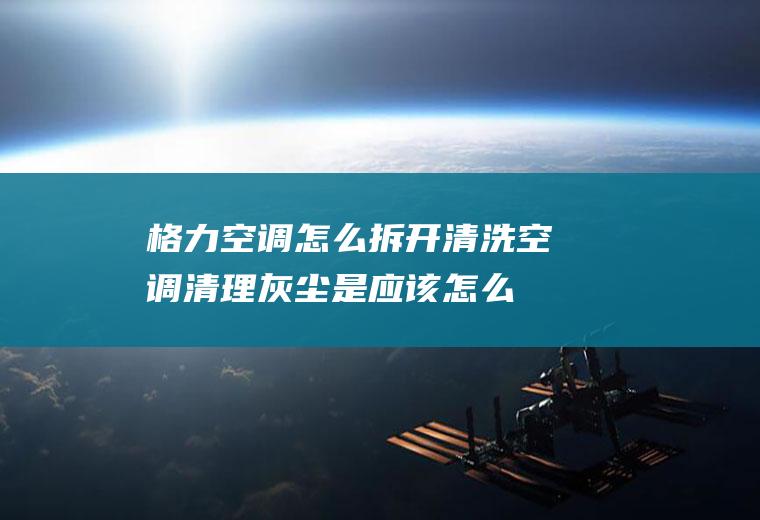 格力空调怎么拆开清洗(空调清理灰尘是应该怎么拆)