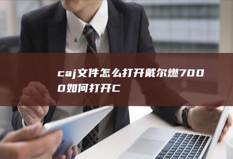 caj文件怎么打开(戴尔燃7000如何打开CAJ文件)