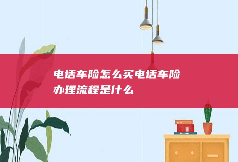 电话车险怎么买(电话车险办理流程是什么)