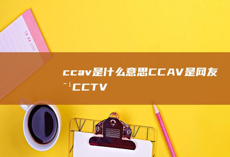 ccav是什么意思(CCAV是网友对CCTV的戏称)