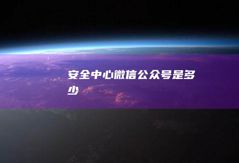 安全中心微信公众号是多少