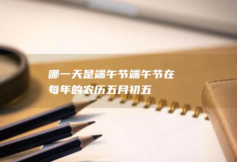 哪一天是端午节(端午节在每年的农历五月初五)