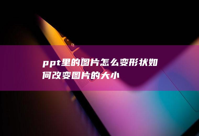 ppt里的图片怎么变形状(如何改变图片的大小和形状)