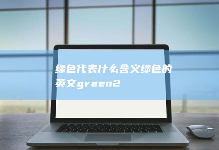 绿色代表什么含义(绿色的英文:green2、绿色是自然界中常见的颜色)