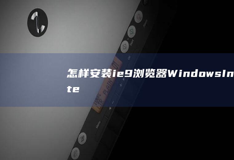 怎样安装ie9浏览器(WindowsInternetExplorer9浏览器下)