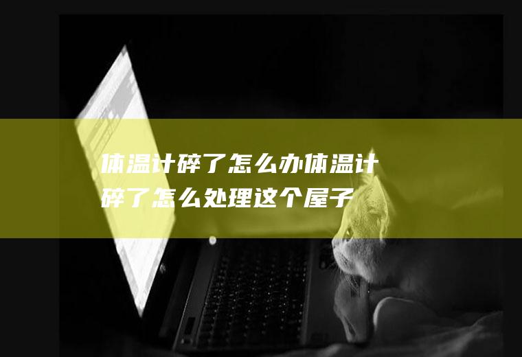 体温计碎了怎么办(体温计碎了怎么处理这个屋子的窗户打开,避免污染)