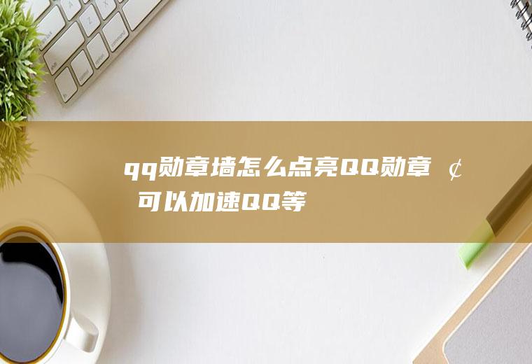 qq勋章墙怎么点亮(QQ勋章墙可以加速QQ等级吗)