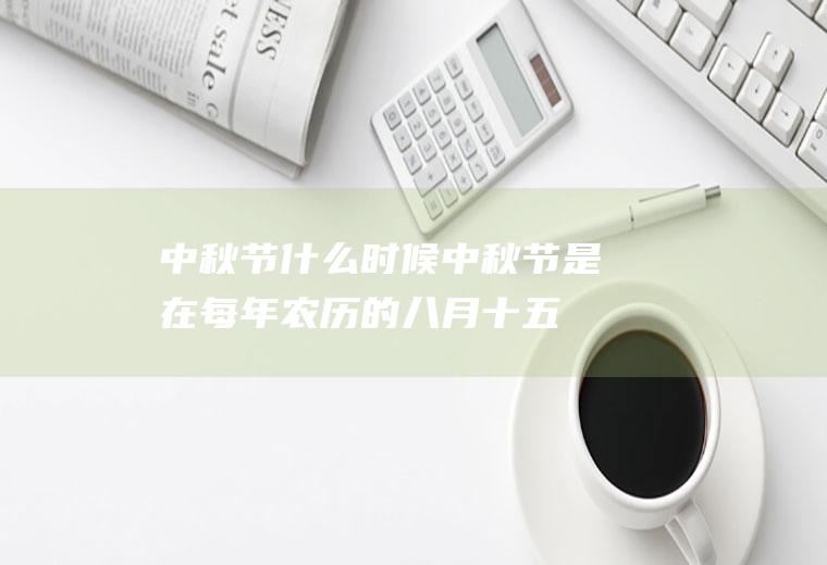 中秋节什么时候(中秋节是在每年农历的八月十五)