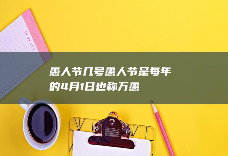愚人节几号(愚人节是每年的4月1日,也称万愚节、幽默节,是西方社会民间传)