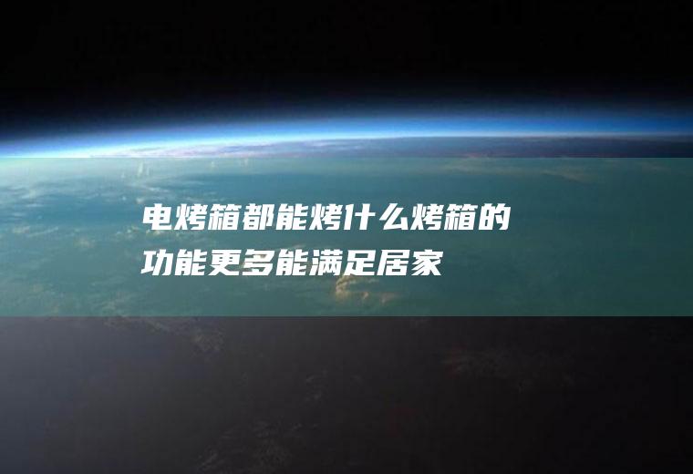 电烤箱都能烤什么(烤箱的功能更多,能满足居家多种烹饪需求)