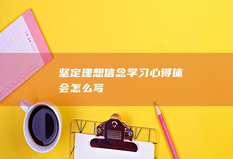 坚定理想信念学习心得体会怎么写