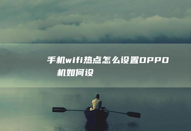 手机wifi热点怎么设置(OPPO手机如何设置热点共享)