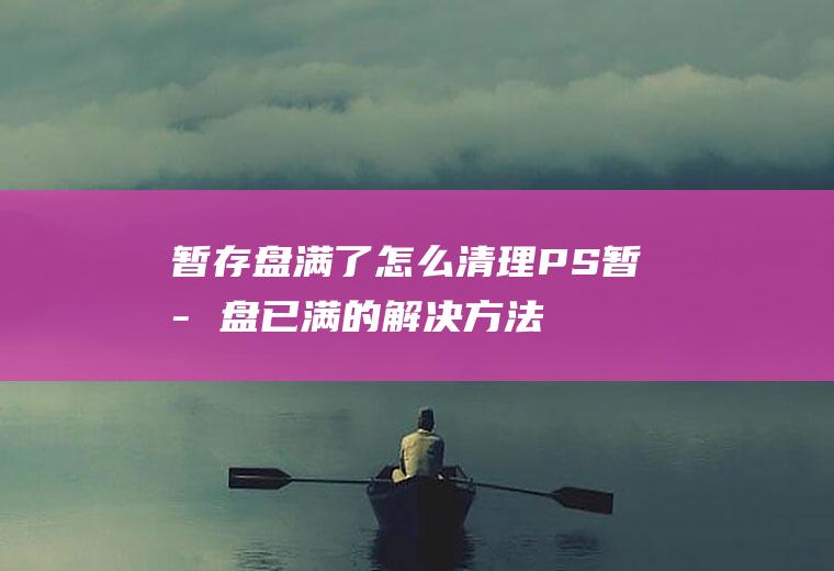 暂存盘满了怎么清理(PS暂存盘已满的解决方法)